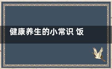 健康养生的小常识 饭后七不做要牢记(健康养生的小常识)